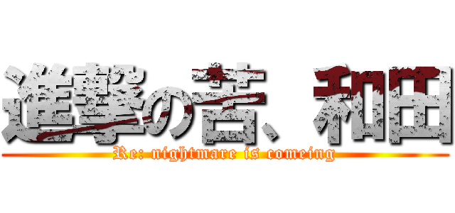進撃の苦、和田 (Re: nightmare is comeing)