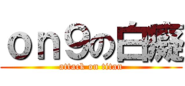 ｏｎ９の白癡 (attack on titan)