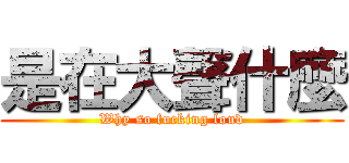 是在大聲什麼 (Why so fucking loud)