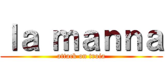 ｌａ ｍａｎｎａ (attack on troia)