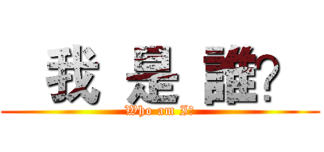    我  是  誰？  (Who am I?)