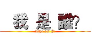    我  是  誰？  (Who am I?)