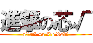 進撃の芯√ (attack on Xin Babi)