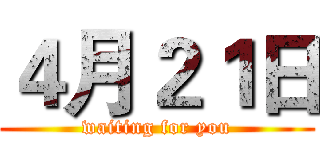 ４月２１日 (waiting for you)