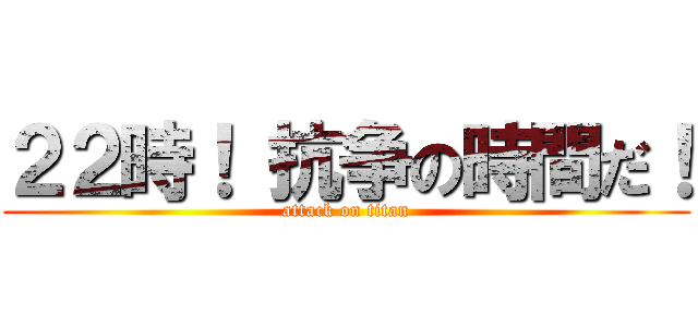 ２２時！ 抗争の時間だ！ (attack on titan)