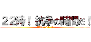 ２２時！ 抗争の時間だ！ (attack on titan)