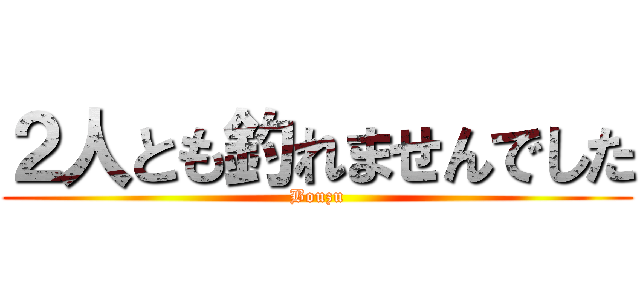 ２人とも釣れませんでした (Bouzu)