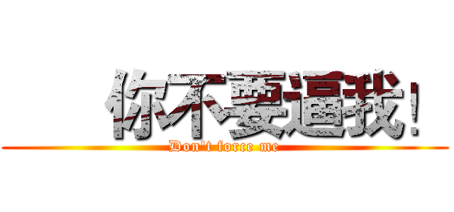       你不要逼我！ (Don't force me)