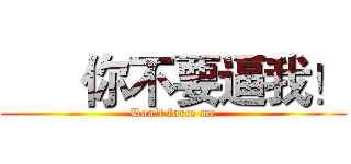       你不要逼我！ (Don't force me)