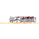       你不要逼我！ (Don't force me)
