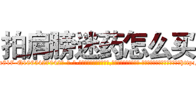 拍肩膀迷药怎么买 (拍肩膀迷药怎么买【电-话151x68344x817-Q1065427042元-吉-药-业】我们做的是长期生意,靠的是老客户长期支持 拍肩膀迷药怎么买在发表了一篇http://sngk.net/1gUJOw

参考消息网我们做的是长期生意,靠的是老客户长期支持也许我们早该意识到，就连鲍勃·霍斯金斯（金球奖戏剧类电影男主角 
)