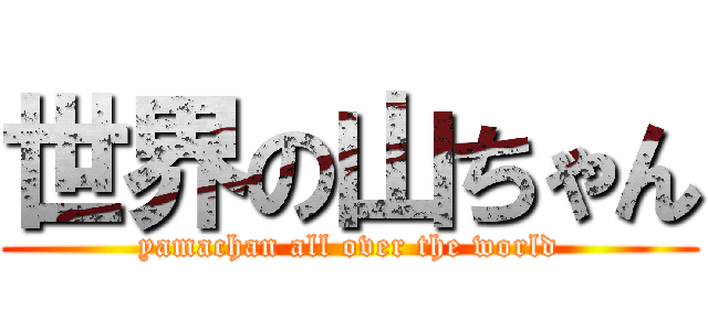 世界の山ちゃん (yamachan all over the world)