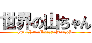 世界の山ちゃん (yamachan all over the world)