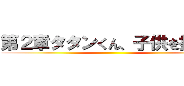 第２章タタンくん、子供を授かる ()