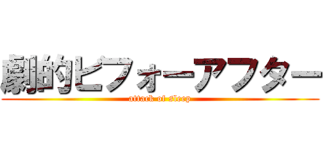 劇的ビフォーアフター (attack of sleep)