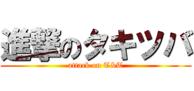 進撃のタキツバ (attack on T&T)