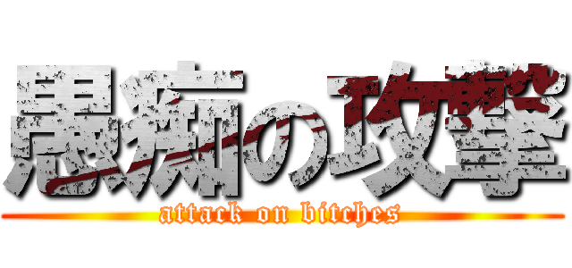 愚痴の攻撃 (attack on bitches)