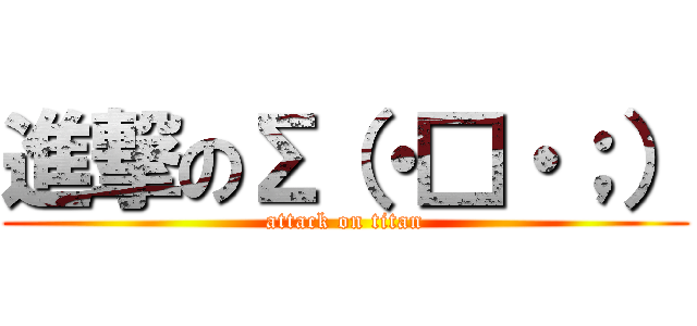 進撃のΣ（・□・；） (attack on titan)
