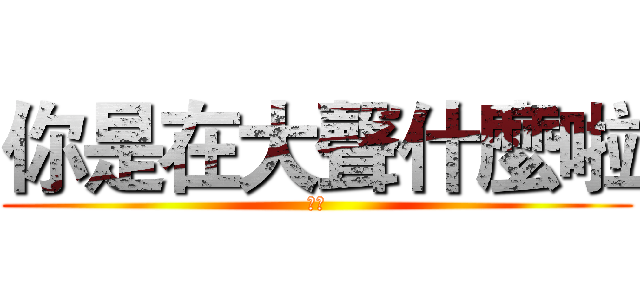 你是在大聲什麼啦 (伸安)