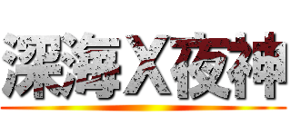 深海Ｘ夜神 ()