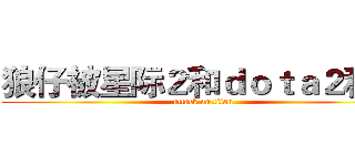 狼仔被星际２和ｄｏｔａ２秒杀 (attack on titan)