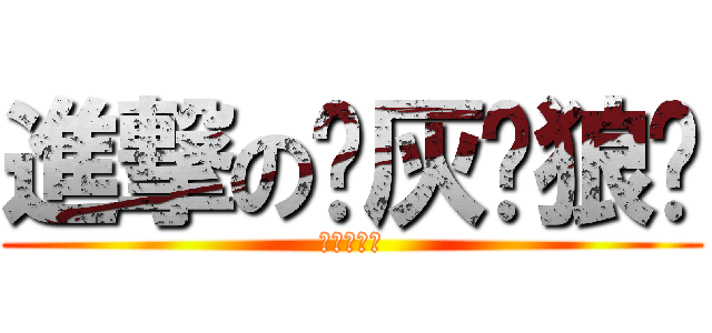 進撃の✖灰☩狼✖ (✖灰☩狼✖)