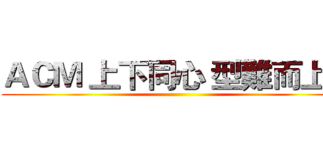 ＡＣＭ 上下同心 型難而上！ ()