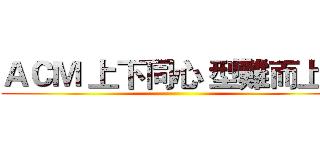 ＡＣＭ 上下同心 型難而上！ ()