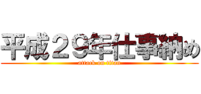 平成２９年仕事納め (attack on titan)