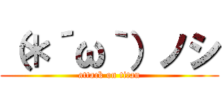 （＊´ω｀）ノシ (attack on titan)