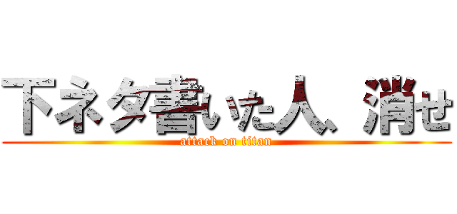 下ネタ書いた人、消せ (attack on titan)