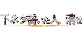 下ネタ書いた人、消せ (attack on titan)