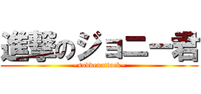 進撃のジョニー君 (~suddenattack~)