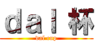 ｄａｌ 杯 (dal cup)