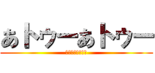 あトゥーあトゥー (あトゥーあトゥー)
