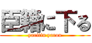 臣籍に下る (yaritin yarou)