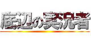 底辺の実況者 ()