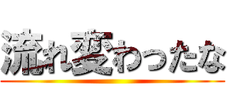 流れ変わったな ()