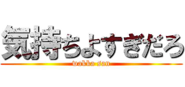 気持ちよすぎだろ (wakka san)