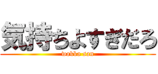 気持ちよすぎだろ (wakka san)