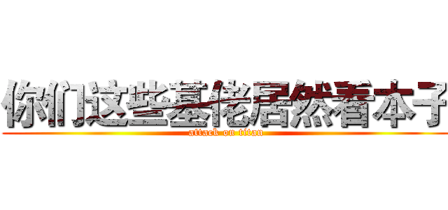 你们这些基佬居然看本子 (attack on titan)