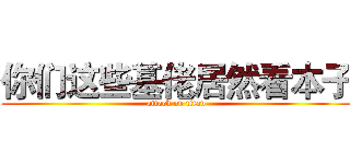 你们这些基佬居然看本子 (attack on titan)