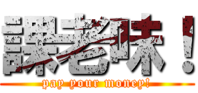 課老味！ (pay your money!)