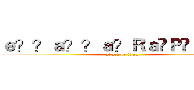 ｅ？？ａ？？ａ？Ｒａ�Ｐ�Ｌａｏｏ (attack on titan)
