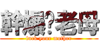 幹爆你老母 (fuck your mother)