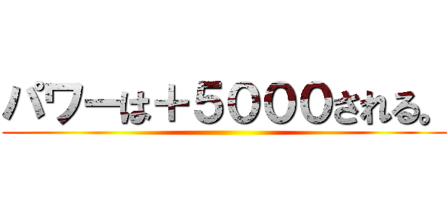 パワーは＋５０００される。 ()