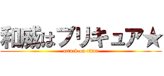 和威はプリキュア★ (attack on titan)