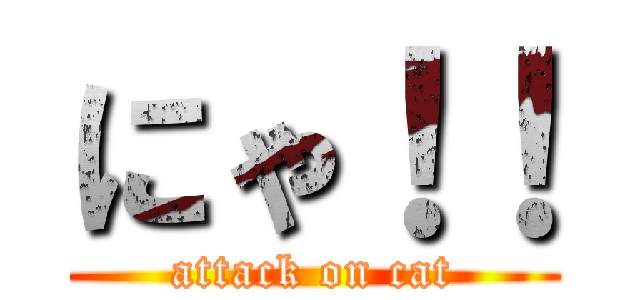 にゃ！！ (attack on cat)