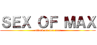ＳＥＸ ＯＦ ＭＡＸ (attack on sex max)