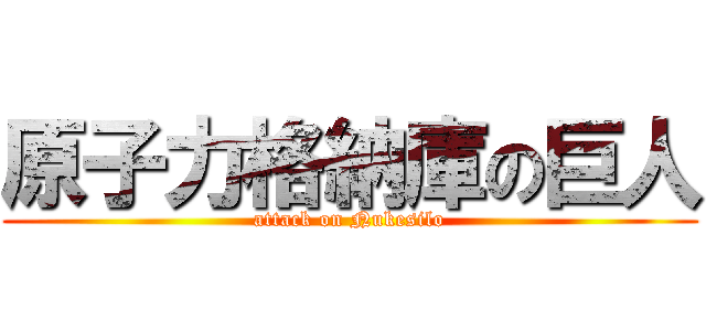原子力格納庫の巨人 (attack on Nukesilo)